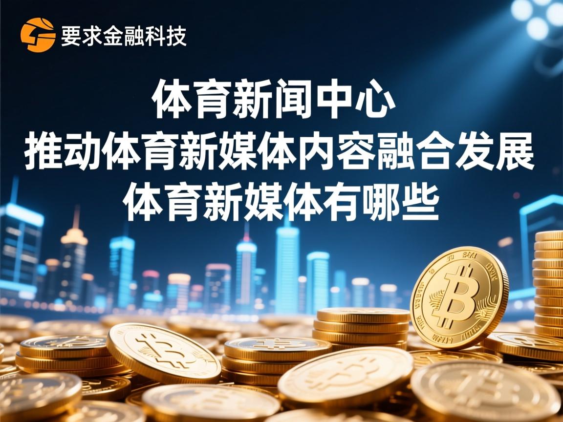 乐鱼体育app下载地址-体育新闻中心推动体育新媒体内容融合发展，体育新媒体有哪些