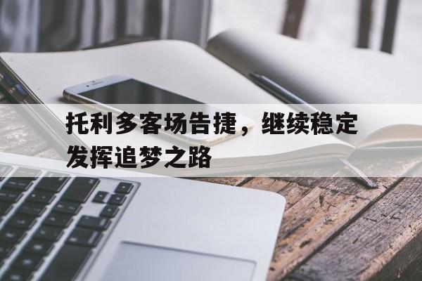 乐鱼体育官网下载-托利多客场告捷，继续稳定发挥追梦之路